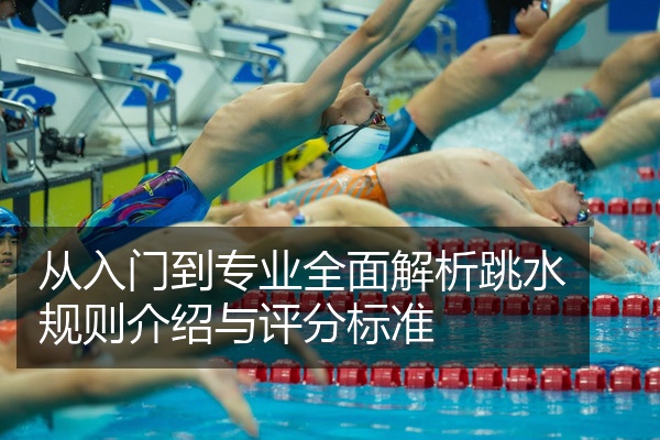 从入门到专业全面解析跳水规则介绍与评分标准