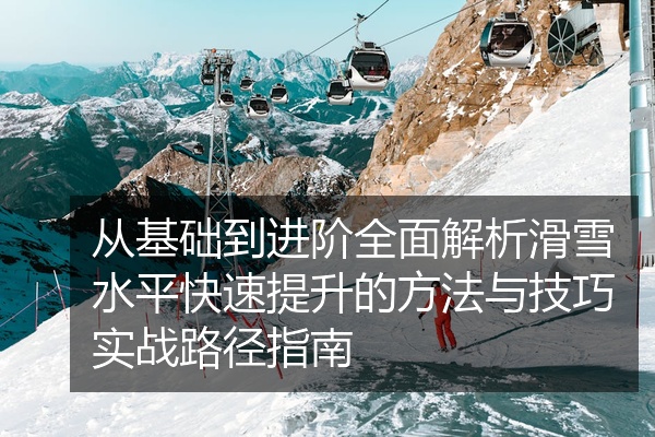 从基础到进阶全面解析滑雪水平快速提升的方法与技巧实战路径指南