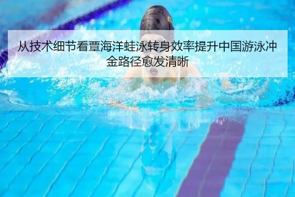 从技术细节看覃海洋蛙泳转身效率提升中国游泳冲金路径愈发清晰
