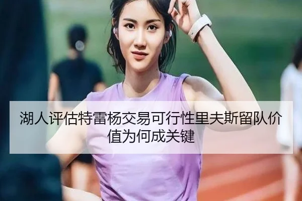湖人评估特雷杨交易可行性里夫斯留队价值为何成关键