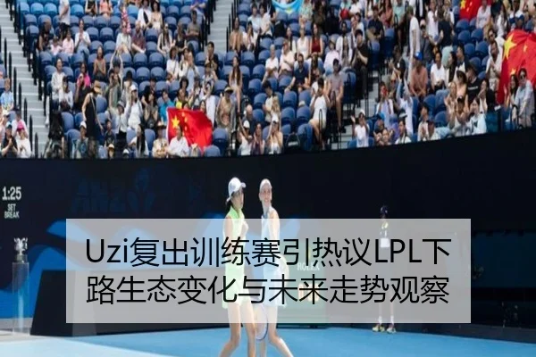 Uzi复出训练赛引热议LPL下路生态变化与未来走势观察