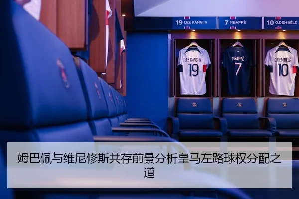 姆巴佩与维尼修斯共存前景分析皇马左路球权分配之道（xingkong sports）